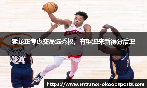 猛龙正考虑交易选秀权，有望迎来新得分后卫