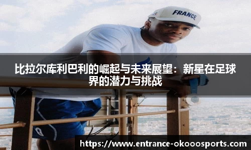 比拉尔库利巴利的崛起与未来展望：新星在足球界的潜力与挑战