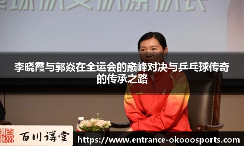 李晓霞与郭焱在全运会的巅峰对决与乒乓球传奇的传承之路