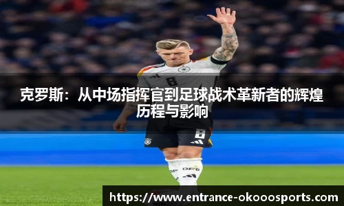克罗斯：从中场指挥官到足球战术革新者的辉煌历程与影响