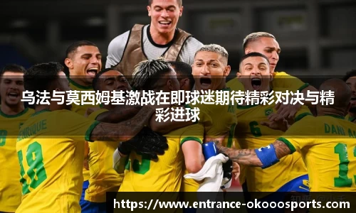 乌法与莫西姆基激战在即球迷期待精彩对决与精彩进球