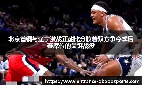 北京首钢与辽宁激战正酣比分胶着双方争夺季后赛席位的关键战役