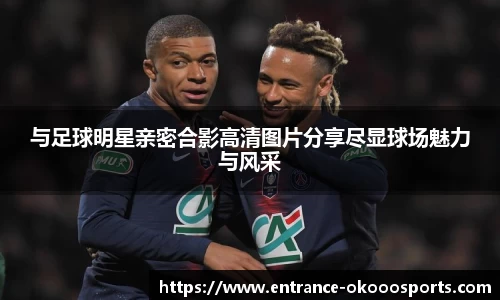 与足球明星亲密合影高清图片分享尽显球场魅力与风采