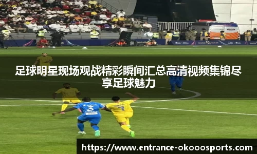 足球明星现场观战精彩瞬间汇总高清视频集锦尽享足球魅力